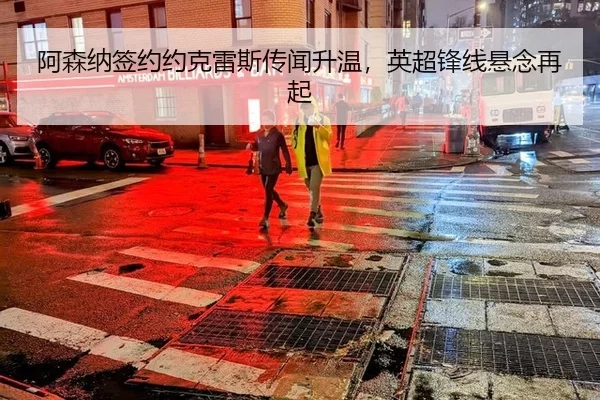 阿森纳签约约克雷斯传闻升温，英超锋线悬念再起